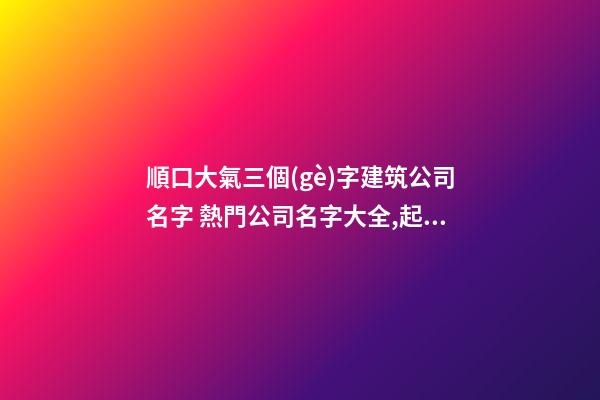 順口大氣三個(gè)字建筑公司名字 熱門公司名字大全,起名之家
